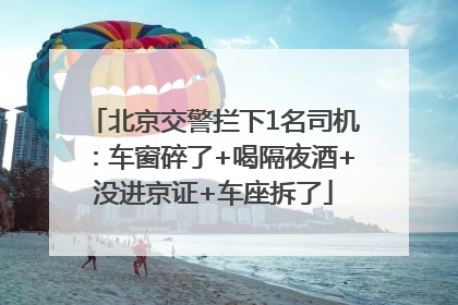北京交警拦下1名司机：车窗碎了+喝隔夜酒+没进京证+车座拆了