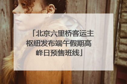 北京六里桥客运主枢纽发布端午假期高峰日预售班线