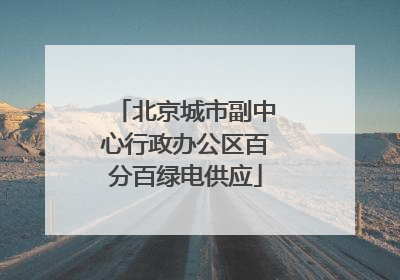 北京城市副中心行政办公区百分百绿电供应