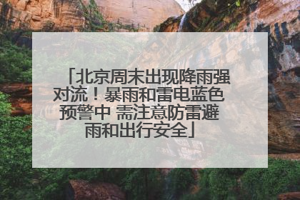 北京周末出现降雨强对流！暴雨和雷电蓝色预警中 需注意防雷避雨和出行安全