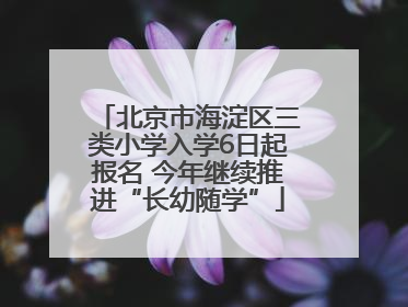 北京市海淀区三类小学入学6日起报名 今年继续推进“长幼随学”