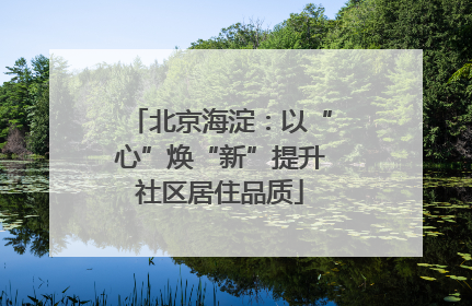 北京海淀：以“心”焕“新”提升社区居住品质