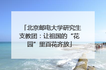 北京邮电大学研究生支教团：让祖国的“花园”里百花齐放