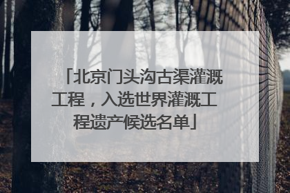 北京门头沟古渠灌溉工程，入选世界灌溉工程遗产候选名单