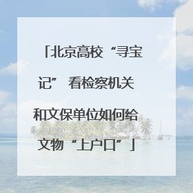 北京高校“寻宝记” 看检察机关和文保单位如何给文物“上户口”