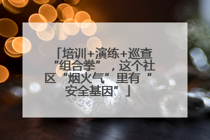培训+演练+巡查“组合拳”，这个社区“烟火气”里有“安全基因”