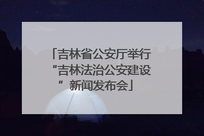 吉林省公安厅举行“吉林法治公安建设”新闻发布会