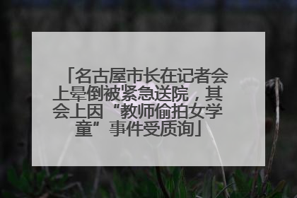 名古屋市长在记者会上晕倒被紧急送院，其会上因“教师偷拍女学童”事件受质询
