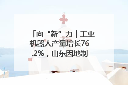 向“新”力｜工业机器人产量增长76.2%，山东因地制宜发展新质生产力