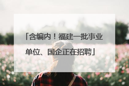 含编内！福建一批事业单位、国企正在招聘