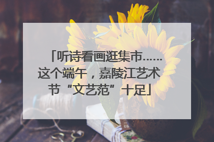听诗看画逛集市……这个端午，嘉陵江艺术节“文艺范”十足