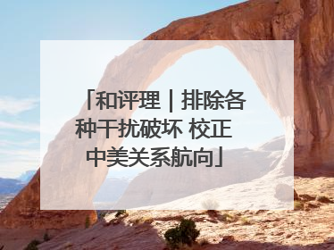 和评理｜排除各种干扰破坏 校正中美关系航向