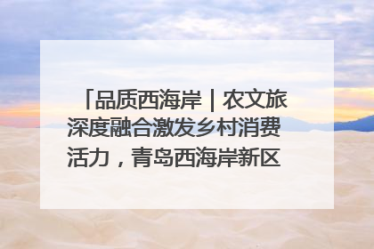 品质西海岸｜农文旅深度融合激发乡村消费活力，青岛西海岸新区的乡村振兴实践