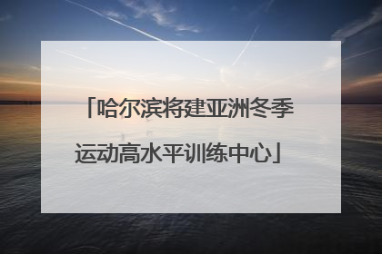 哈尔滨将建亚洲冬季运动高水平训练中心