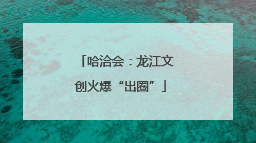 哈洽会：龙江文创火爆“出圈”