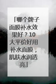 哪个牌子面膜补水效果好？10大平价好用补水面膜，肌肤水润透亮