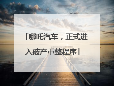 哪吒汽车，正式进入破产重整程序