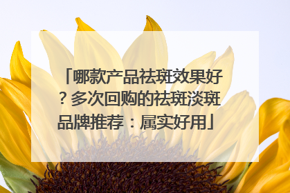 哪款产品祛斑效果好？多次回购的祛斑淡斑品牌推荐：属实好用