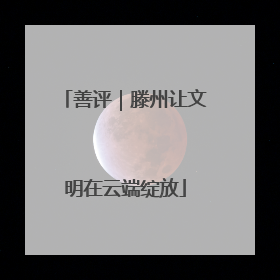 善评｜滕州让文明在云端绽放