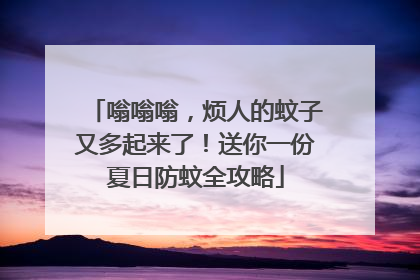 嗡嗡嗡，烦人的蚊子又多起来了！送你一份夏日防蚊全攻略