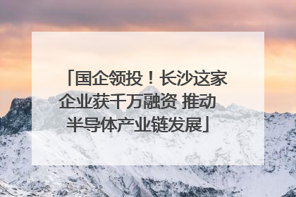 国企领投！长沙这家企业获千万融资 推动半导体产业链发展
