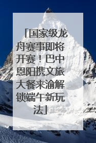 国家级龙舟赛事即将开赛！巴中恩阳携文旅大餐来渝解锁端午新玩法