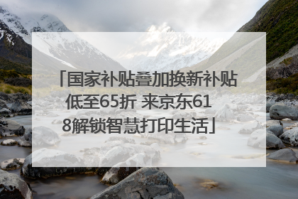 国家补贴叠加换新补贴低至65折 来京东618解锁智慧打印生活