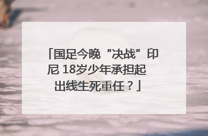 国足今晚“决战”印尼 18岁少年承担起出线生死重任？