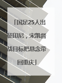国足25人出征印尼，宋凯督战目标把悬念带回重庆