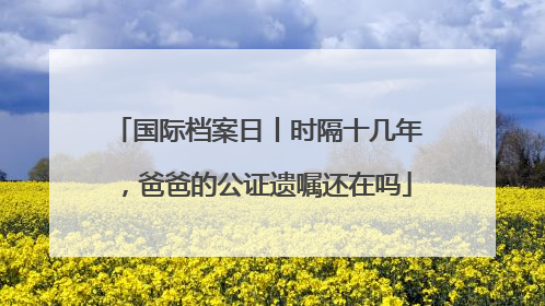 国际档案日丨时隔十几年，爸爸的公证遗嘱还在吗