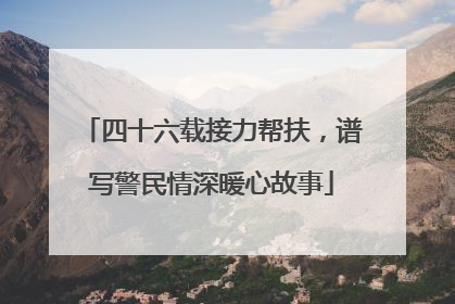 四十六载接力帮扶，谱写警民情深暖心故事
