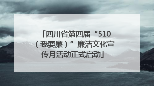 四川省第四届“510（我要廉）”廉洁文化宣传月活动正式启动