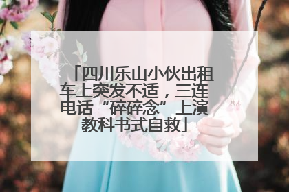 四川乐山小伙出租车上突发不适，三连电话“碎碎念”上演教科书式自救