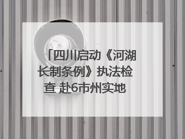 四川启动《河湖长制条例》执法检查 赴6市州实地暗访抽查｜四川人大之声