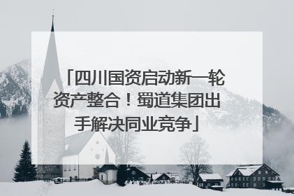 四川国资启动新一轮资产整合！蜀道集团出手解决同业竞争