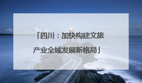 四川：加快构建文旅产业全域发展新格局