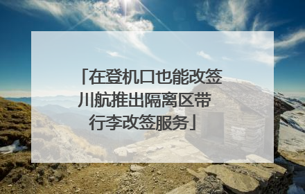 在登机口也能改签 川航推出隔离区带行李改签服务