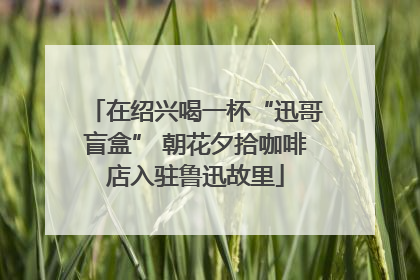 在绍兴喝一杯“迅哥盲盒” 朝花夕拾咖啡店入驻鲁迅故里