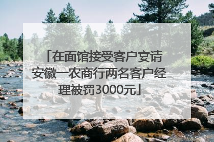 在面馆接受客户宴请 安徽一农商行两名客户经理被罚3000元