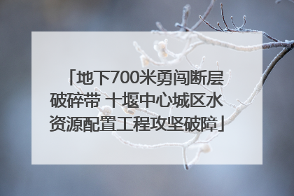 地下700米勇闯断层破碎带 十堰中心城区水资源配置工程攻坚破障