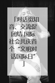 对话觅知音、交流促团结 国际社会共庆首个“文明对话国际日”