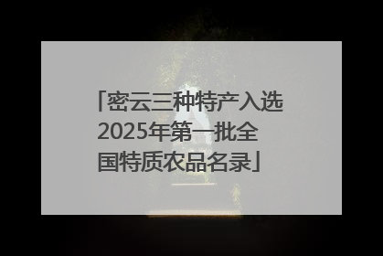密云三种特产入选2025年第一批全国特质农品名录