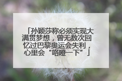 孙颖莎称必须实现大满贯梦想，曾无数次回忆过巴黎奥运会失利，心里会“咯噔一下”