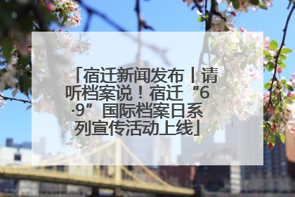 宿迁新闻发布丨请听档案说！宿迁“6·9”国际档案日系列宣传活动上线