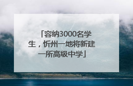 容纳3000名学生，忻州一地将新建一所高级中学