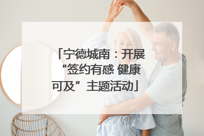 宁德城南：开展“签约有感 健康可及”主题活动