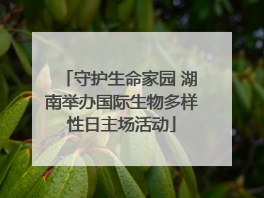 守护生命家园 湖南举办国际生物多样性日主场活动