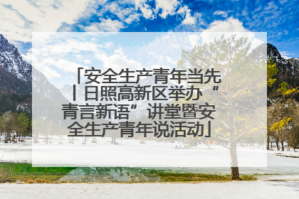 安全生产青年当先丨日照高新区举办“青言新语”讲堂暨安全生产青年说活动