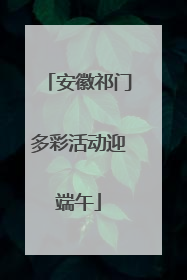 安徽祁门多彩活动迎端午
