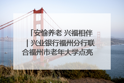 安愉养老 兴福相伴｜兴业银行福州分行联合福州市老年大学点亮安愉文化生活